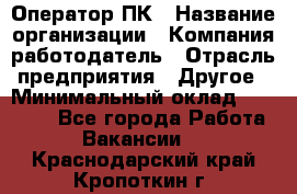 Оператор ПК › Название организации ­ Компания-работодатель › Отрасль предприятия ­ Другое › Минимальный оклад ­ 20 000 - Все города Работа » Вакансии   . Краснодарский край,Кропоткин г.